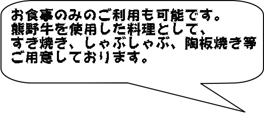 お食事のみのご利用も可能です。 熊野牛を使用した料理として、 すき焼き、しゃぶしゃぶ、陶板焼き等 ご用意しております。