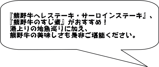 『熊野牛ヘレステーキ・サーロインステーキ』、 『熊野牛のすじ煮』がおすすめ！ 湯上りの地魚巡りに加え、 熊野牛の美味しさも是非ご堪能ください。