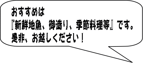 おすすめは 『新鮮地魚、御造り、季節料理等』です。 是非、お越しください！